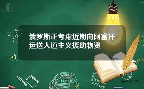 俄罗斯正考虑近期向阿富汗运送人道主义援助物资