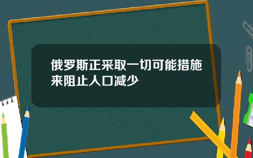 俄罗斯正采取一切可能措施来阻止人口减少