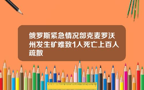 俄罗斯紧急情况部克麦罗沃州发生矿难致1人死亡上百人疏散