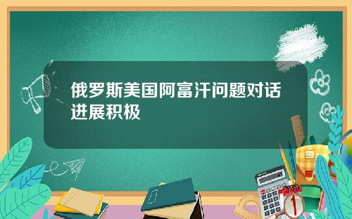 俄罗斯美国阿富汗问题对话进展积极