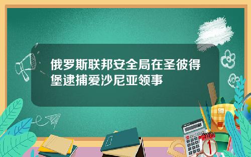 俄罗斯联邦安全局在圣彼得堡逮捕爱沙尼亚领事