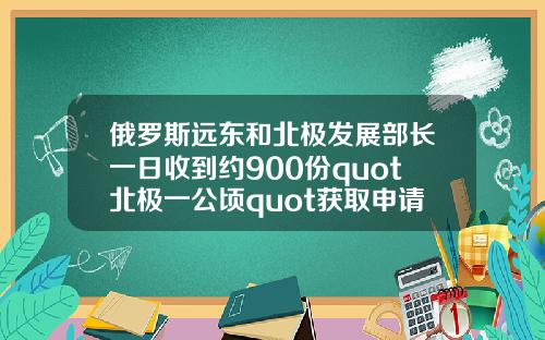 俄罗斯远东和北极发展部长一日收到约900份quot北极一公顷quot获取申请