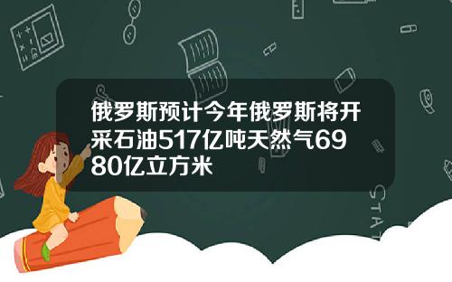 俄罗斯预计今年俄罗斯将开采石油517亿吨天然气6980亿立方米