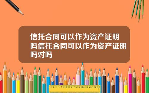 信托合同可以作为资产证明吗信托合同可以作为资产证明吗对吗