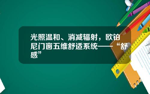 光照温和、消减辐射，欧铂尼门窗五维舒适系统——“舒感”