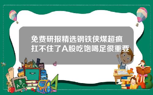 免费研报精选钢铁侠煤超疯扛不住了A股吃饱喝足很重要