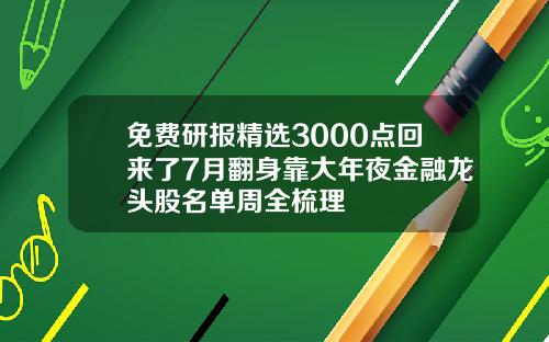 免费研报精选3000点回来了7月翻身靠大年夜金融龙头股名单周全梳理