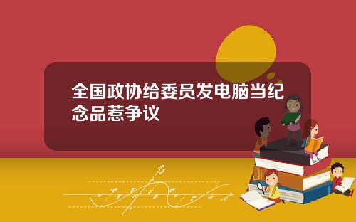 全国政协给委员发电脑当纪念品惹争议