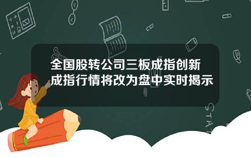 全国股转公司三板成指创新成指行情将改为盘中实时揭示