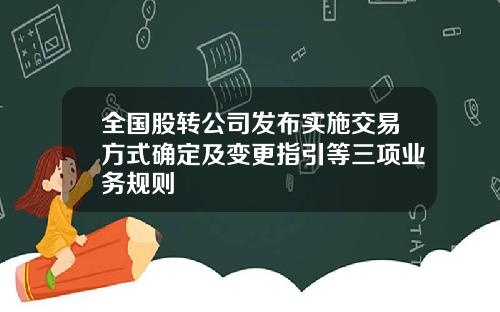 全国股转公司发布实施交易方式确定及变更指引等三项业务规则