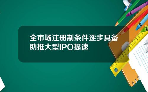 全市场注册制条件逐步具备助推大型IPO提速