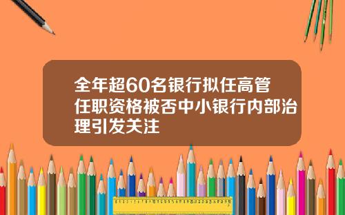 全年超60名银行拟任高管任职资格被否中小银行内部治理引发关注