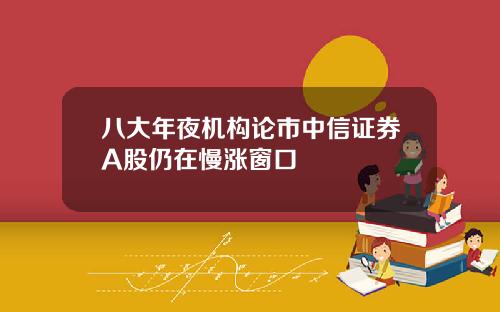 八大年夜机构论市中信证券A股仍在慢涨窗口