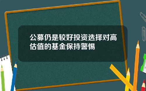 公募仍是较好投资选择对高估值的基金保持警惕