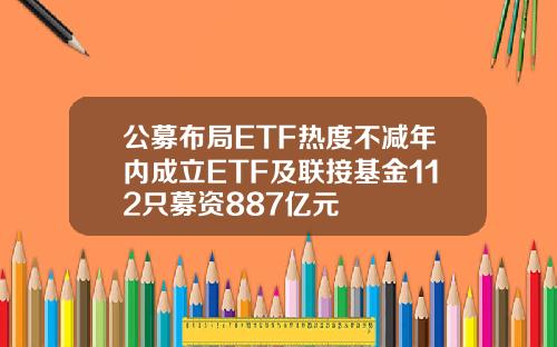 公募布局ETF热度不减年内成立ETF及联接基金112只募资887亿元