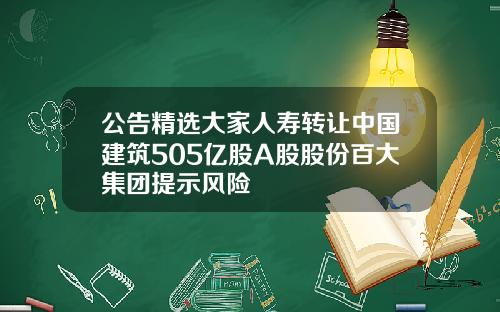 公告精选大家人寿转让中国建筑505亿股A股股份百大集团提示风险