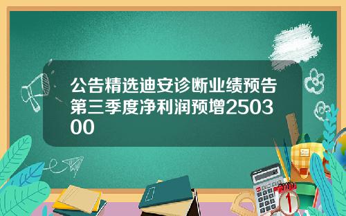 公告精选迪安诊断业绩预告第三季度净利润预增250300