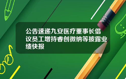 公告速递九安医疗董事长倡议员工增持睿创微纳等披露业绩快报