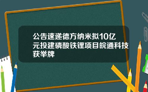 公告速递德方纳米拟10亿元投建磷酸铁锂项目皖通科技获举牌