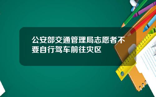 公安部交通管理局志愿者不要自行驾车前往灾区