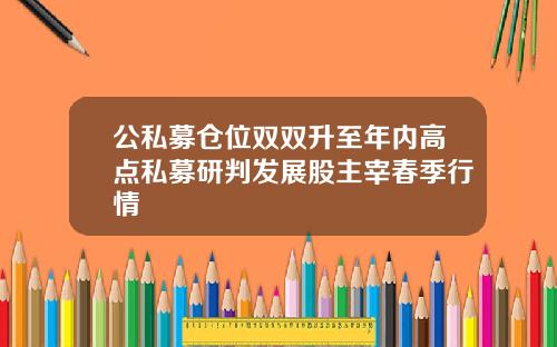 公私募仓位双双升至年内高点私募研判发展股主宰春季行情