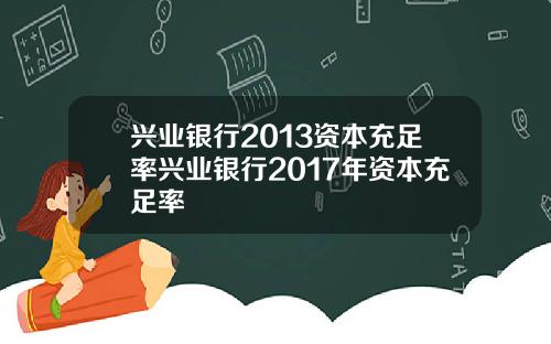 兴业银行2013资本充足率兴业银行2017年资本充足率