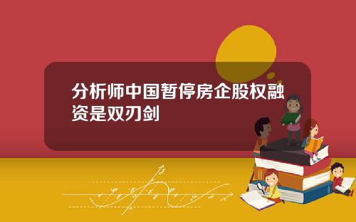 分析师中国暂停房企股权融资是双刃剑