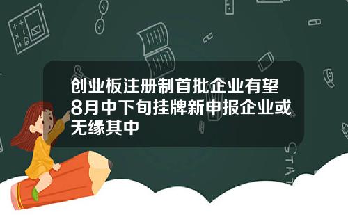 创业板注册制首批企业有望8月中下旬挂牌新申报企业或无缘其中