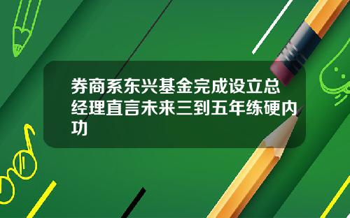 券商系东兴基金完成设立总经理直言未来三到五年练硬内功