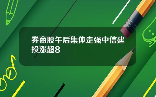 券商股午后集体走强中信建投涨超8