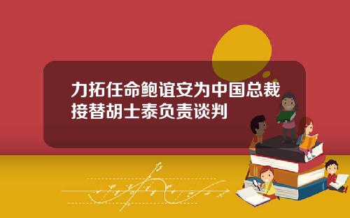 力拓任命鲍谊安为中国总裁接替胡士泰负责谈判