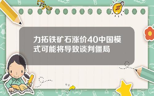 力拓铁矿石涨价40中国模式可能将导致谈判僵局