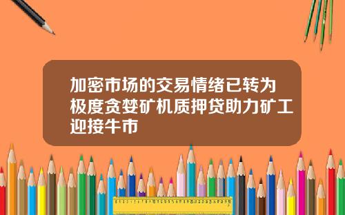 加密市场的交易情绪已转为极度贪婪矿机质押贷助力矿工迎接牛市