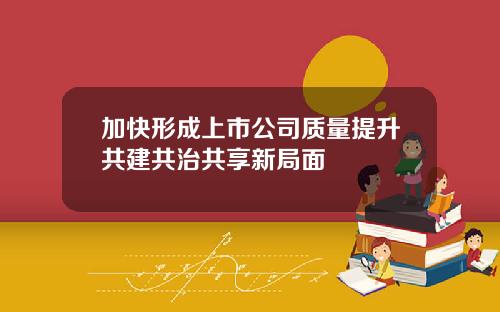 加快形成上市公司质量提升共建共治共享新局面