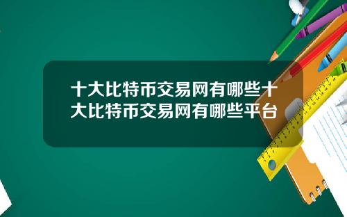 十大比特币交易网有哪些十大比特币交易网有哪些平台