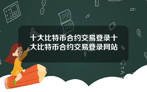 十大比特币合约交易登录十大比特币合约交易登录网站