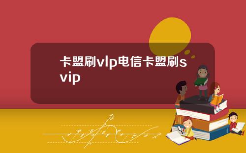 卡盟刷vlp电信卡盟刷svip