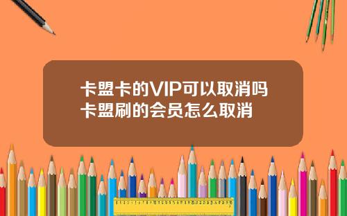 卡盟卡的VIP可以取消吗卡盟刷的会员怎么取消