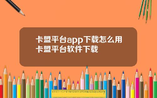 卡盟平台app下载怎么用卡盟平台软件下载