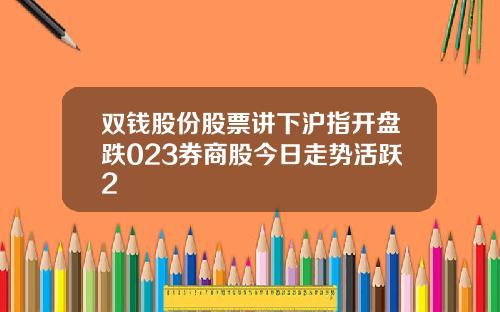 双钱股份股票讲下沪指开盘跌023券商股今日走势活跃2