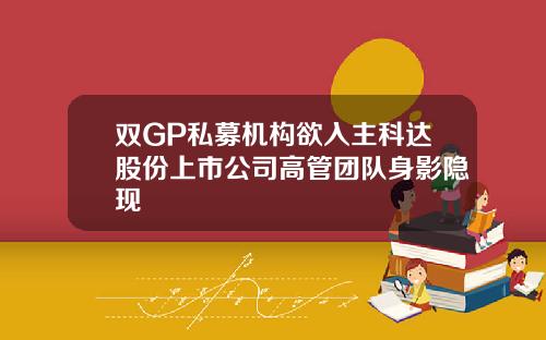 双GP私募机构欲入主科达股份上市公司高管团队身影隐现