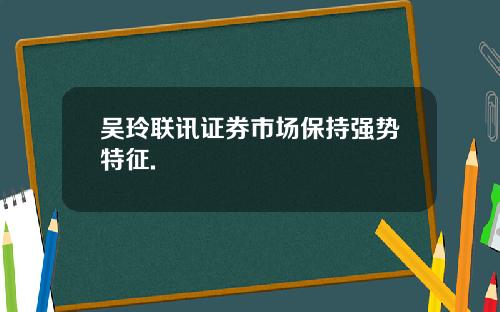 吴玲联讯证券市场保持强势特征.