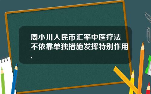 周小川人民币汇率中医疗法不依靠单独措施发挥特别作用.