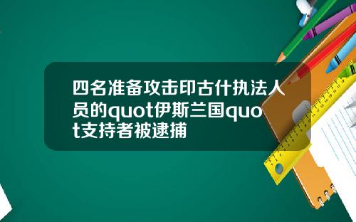 四名准备攻击印古什执法人员的quot伊斯兰国quot支持者被逮捕