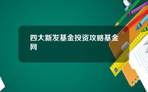 四大新发基金投资攻略基金网