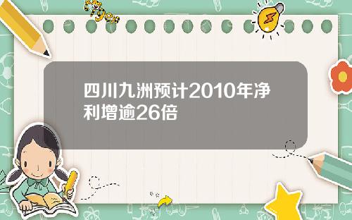 四川九洲预计2010年净利增逾26倍