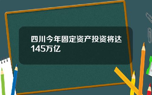 四川今年固定资产投资将达145万亿