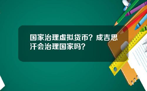 国家治理虚拟货币？成吉思汗会治理国家吗？