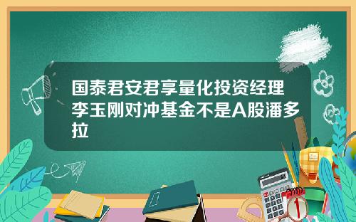 国泰君安君享量化投资经理李玉刚对冲基金不是A股潘多拉