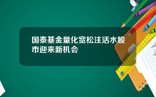 国泰基金量化宽松注活水股市迎来新机会